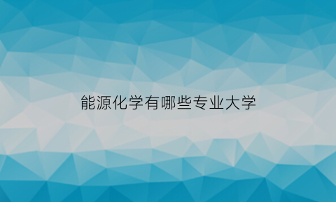 能源化学有哪些专业大学(能源化学有哪些专业大学可以学)