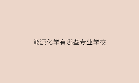 能源化学有哪些专业学校(能源化学有哪些专业学校招生)