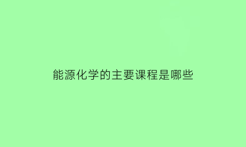 能源化学的主要课程是哪些(能源化学工程学什么课程)