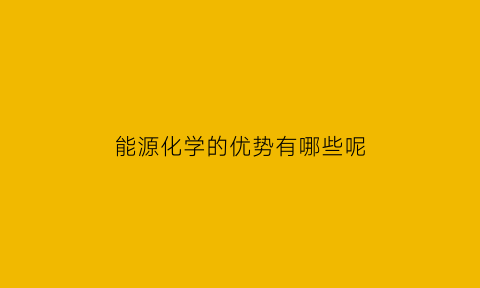 能源化学的优势有哪些呢