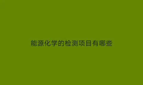 能源化学的检测项目有哪些(能源化学的检测项目有哪些内容)