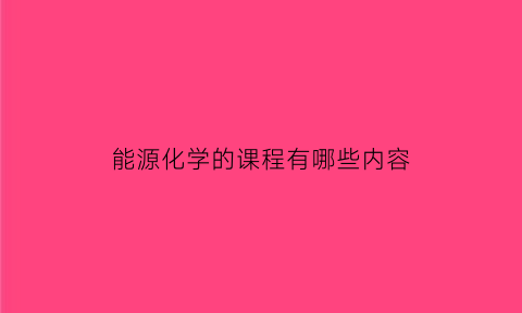 能源化学的课程有哪些内容(能源化学的课程有哪些内容和方法)