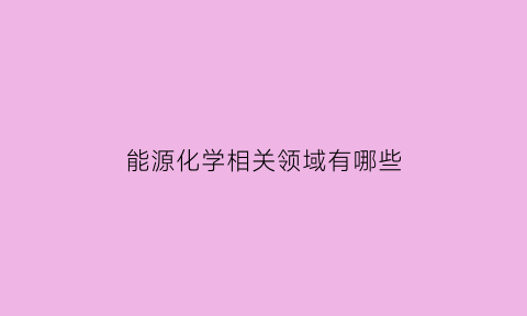 能源化学相关领域有哪些