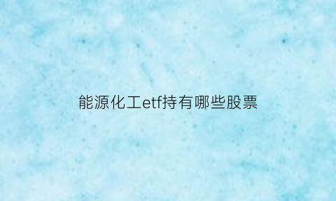 能源化工etf持有哪些股票