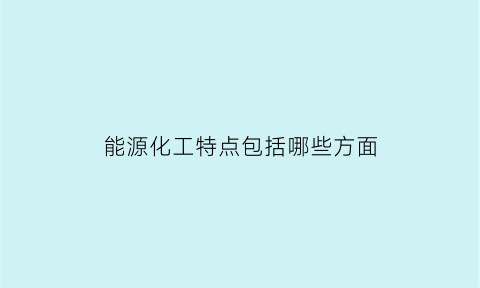 能源化工特点包括哪些方面