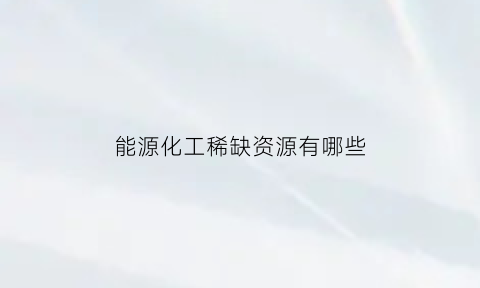 能源化工稀缺资源有哪些