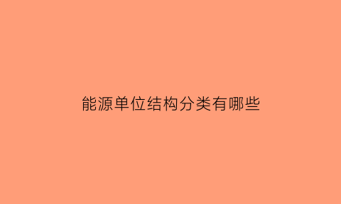 能源单位结构分类有哪些