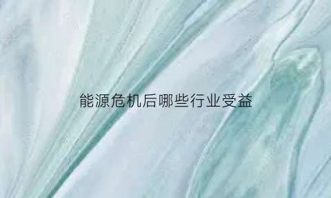 能源危机后哪些行业受益