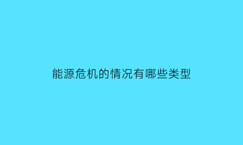 能源危机的情况有哪些类型(能源危机产生的原因和解决办法)