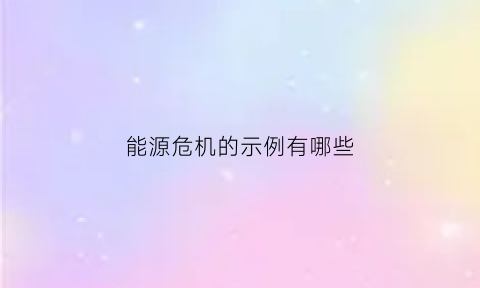 能源危机的示例有哪些(能源危机是什么它带来了什么影响我们有哪些应对之策)