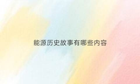 能源历史故事有哪些内容