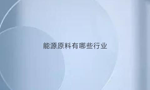 能源原料有哪些行业(能源行业都有哪些)