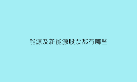 能源及新能源股票都有哪些(能源及新能源股票都有哪些龙头股)