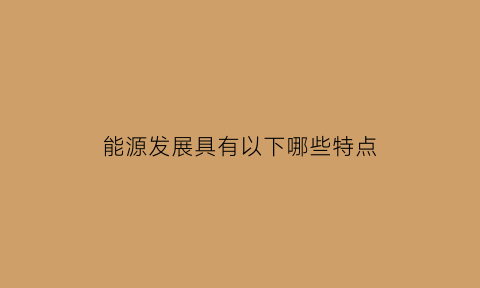 能源发展具有以下哪些特点