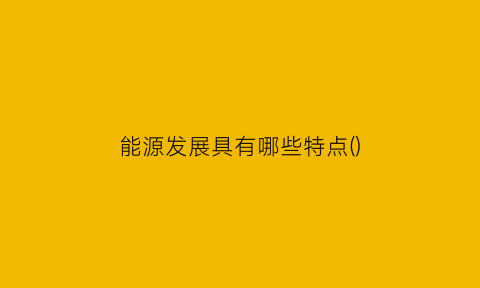 能源发展具有哪些特点()