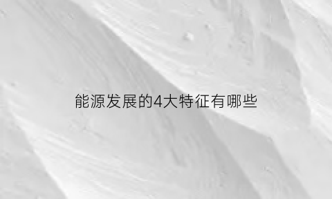 能源发展的4大特征有哪些(能源发展的4大特征有哪些方面)