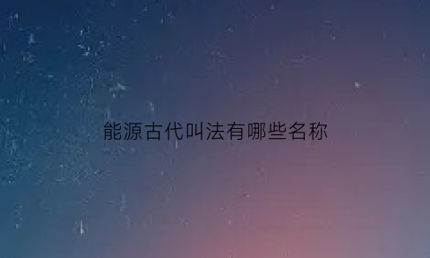 能源古代叫法有哪些名称