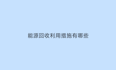 能源回收利用措施有哪些(能源回收项目)