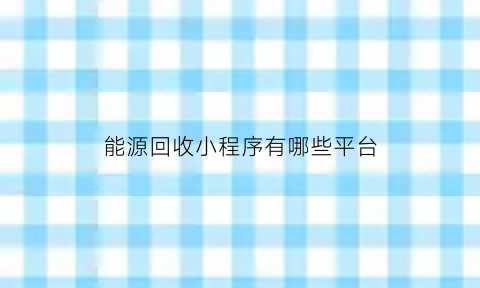 能源回收小程序有哪些平台(能源回收创业项目)