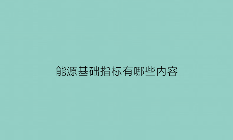 能源基础指标有哪些内容(能源基础指标有哪些内容呢)