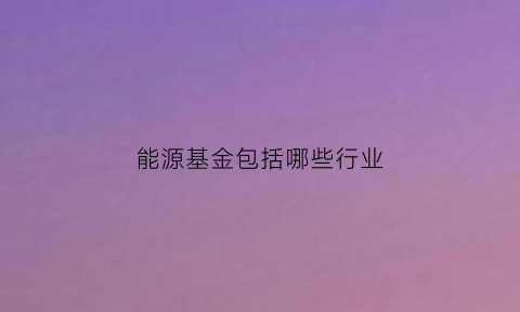 能源基金包括哪些行业