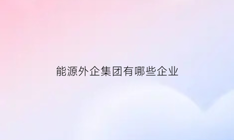 能源外企集团有哪些企业