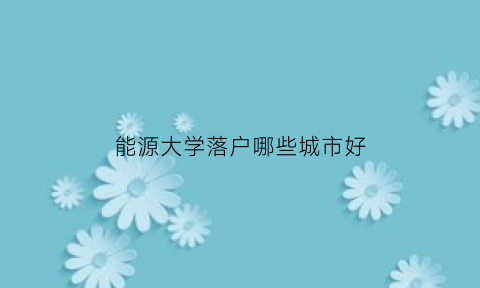 能源大学落户哪些城市好