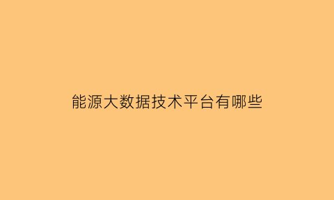 能源大数据技术平台有哪些(能源大数据平台发展模式)