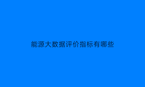 能源大数据评价指标有哪些(能源大数据国家要求)