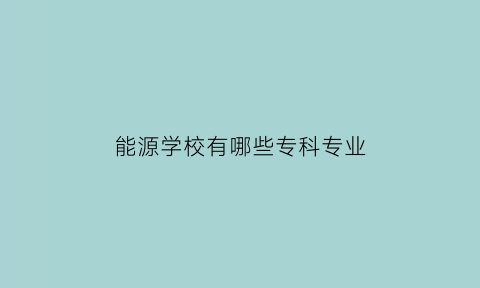 能源学校有哪些专科专业(能源学校全称)