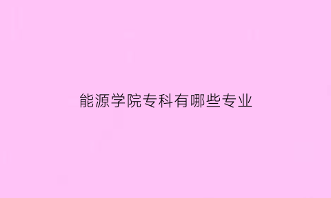 能源学院专科有哪些专业