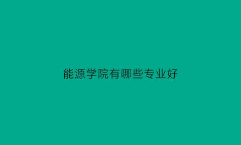 能源学院有哪些专业好