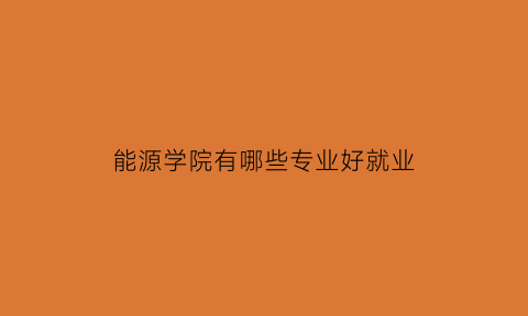 能源学院有哪些专业好就业