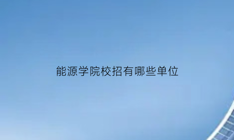 能源学院校招有哪些单位(能源与动力校园招聘)