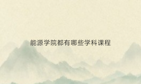 能源学院都有哪些学科课程(能源学院好吗)