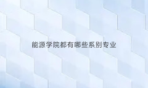 能源学院都有哪些系别专业