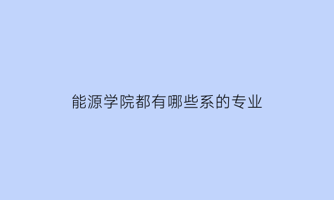 能源学院都有哪些系的专业