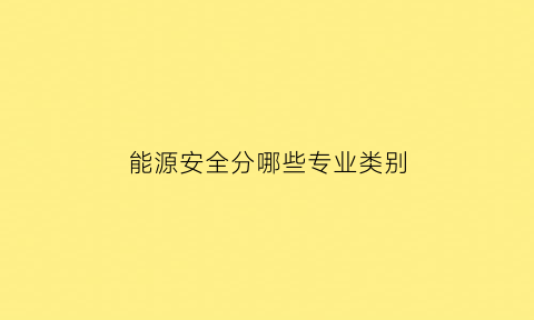 能源安全分哪些专业类别(能源安全包括哪些方面)