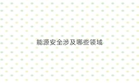 能源安全涉及哪些领域