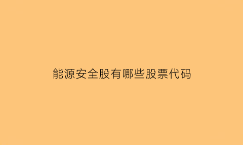 能源安全股有哪些股票代码(能源安全上市公司)