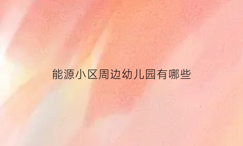 能源小区周边幼儿园有哪些(能源小区物业电话)