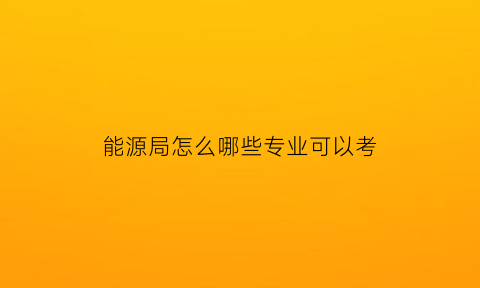 能源局怎么哪些专业可以考