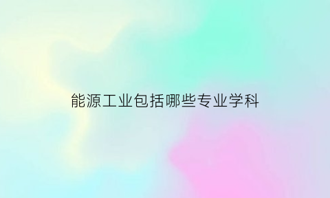 能源工业包括哪些专业学科