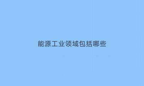 能源工业领域包括哪些