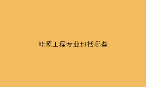 能源工程专业包括哪些