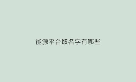 能源平台取名字有哪些(能源平台公司)