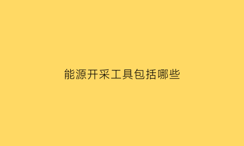 能源开采工具包括哪些(能源的开采和利用不当会产生怎样的后果)