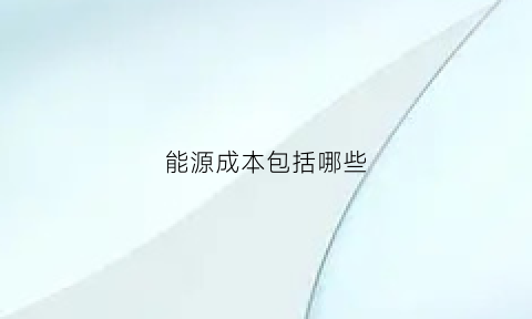 能源成本包括哪些(各种能源的成本比较)