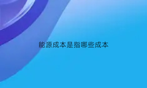 能源成本是指哪些成本