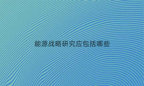 能源战略研究应包括哪些